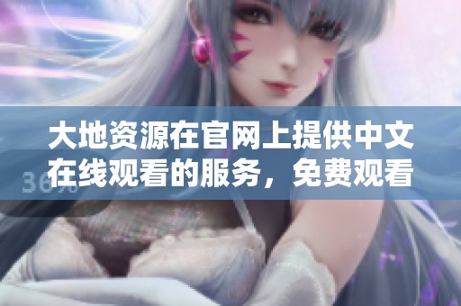 大地资源在官网上提供中文在线观看的服务，免费观看的好去处。