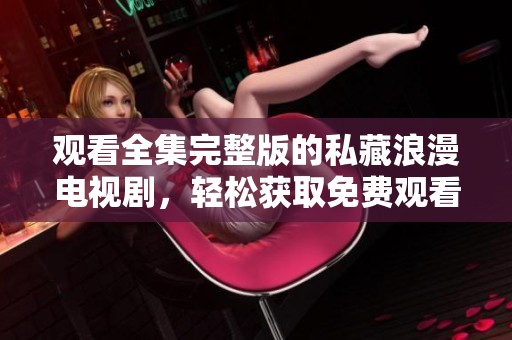 观看全集完整版的私藏浪漫电视剧，轻松获取免费观看途径