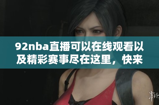 92nba直播可以在线观看以及精彩赛事尽在这里，快来一起享受篮球的魅力吧