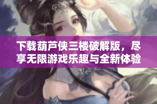 下载葫芦侠三楼破解版，尽享无限游戏乐趣与全新体验