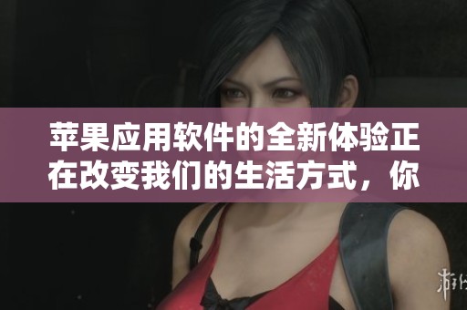 苹果应用软件的全新体验正在改变我们的生活方式，你不能错过的精彩内容！