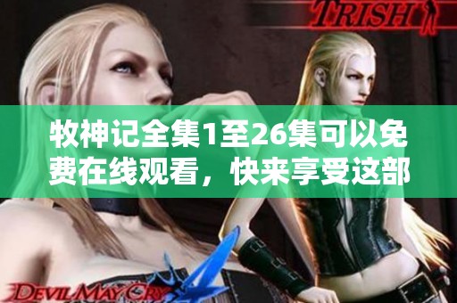 牧神记全集1至26集可以免费在线观看，快来享受这部精彩作品吧