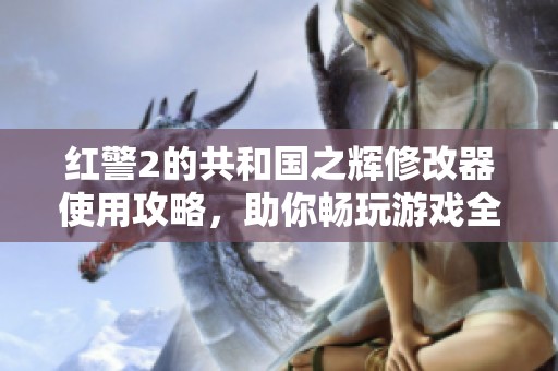 红警2的共和国之辉修改器使用攻略，助你畅玩游戏全新体验
