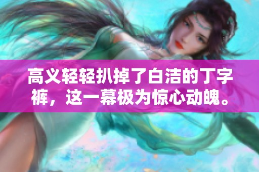 高义轻轻扒掉了白洁的丁字裤，这一幕极为惊心动魄。
