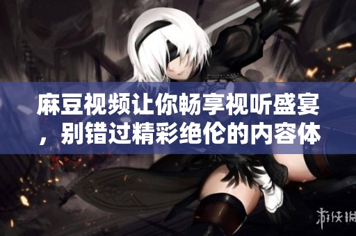 麻豆视频让你畅享视听盛宴，别错过精彩绝伦的内容体验！