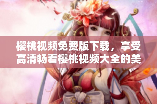 樱桃视频免费版下载，享受高清畅看樱桃视频大全的美好体验