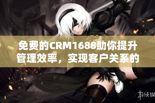 免费的CRM1688助你提升管理效率，实现客户关系的全新突破