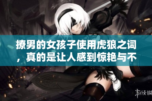 撩男的女孩子使用虎狼之词，真的是让人感到惊艳与不安。