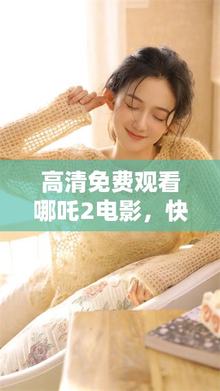 高清免费观看哪吒2电影，快来了解更多精彩内容吧！