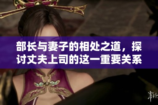 部长与妻子的相处之道，探讨丈夫上司的这一重要关系