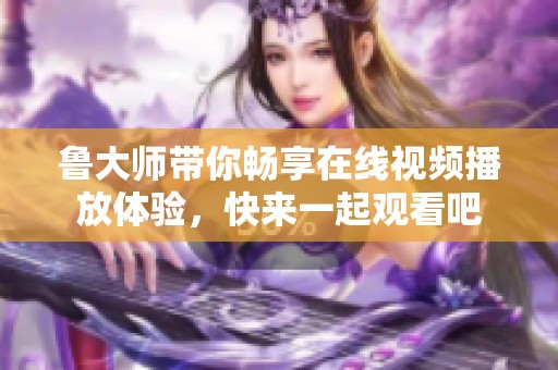 鲁大师带你畅享在线视频播放体验，快来一起观看吧