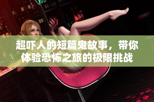超吓人的短篇鬼故事，带你体验恐怖之旅的极限挑战