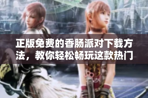 正版免费的香肠派对下载方法，教你轻松畅玩这款热门游戏