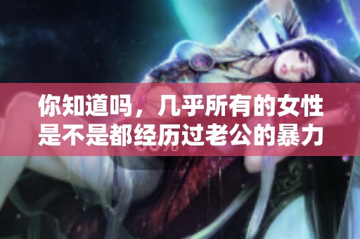 你知道吗，几乎所有的女性是不是都经历过老公的暴力？这是否让你感到震惊呢