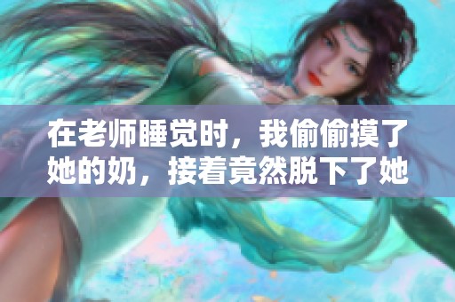 在老师睡觉时，我偷偷摸了她的奶，接着竟然脱下了她的内裤