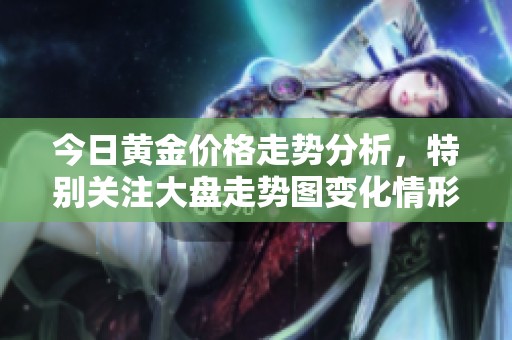 今日黄金价格走势分析，特别关注大盘走势图变化情形