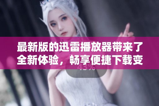最新版的迅雷播放器带来了全新体验，畅享便捷下载变得更简单