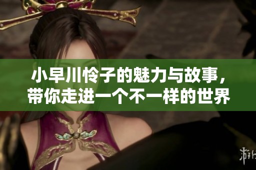 小早川怜子的魅力与故事，带你走进一个不一样的世界