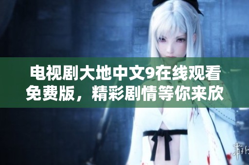 电视剧大地中文9在线观看免费版，精彩剧情等你来欣赏和体验
