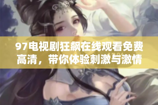 97电视剧狂飙在线观看免费高清，带你体验刺激与激情的全新剧情