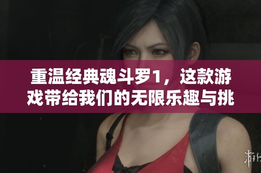 重温经典魂斗罗1，这款游戏带给我们的无限乐趣与挑战