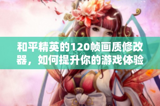 和平精英的120帧画质修改器，如何提升你的游戏体验和画面流畅度