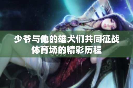 少爷与他的雄犬们共同征战**场的精彩历程