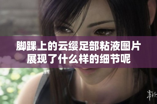 脚踝上的云缨足部粘液图片展现了什么样的细节呢