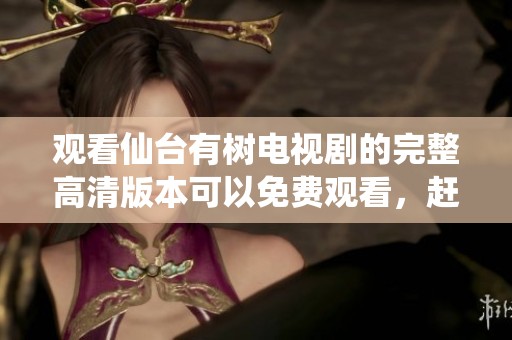观看仙台有树电视剧的完整高清版本可以免费观看，赶快来体验吧
