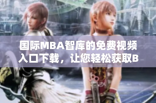国际MBA智库的免费视频入口下载，让您轻松获取B站精彩内容