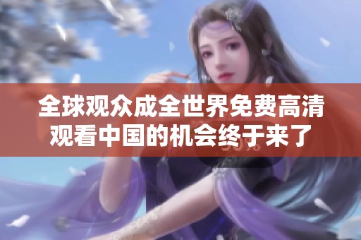 全球观众成全世界免费高清观看中国的机会终于来了
