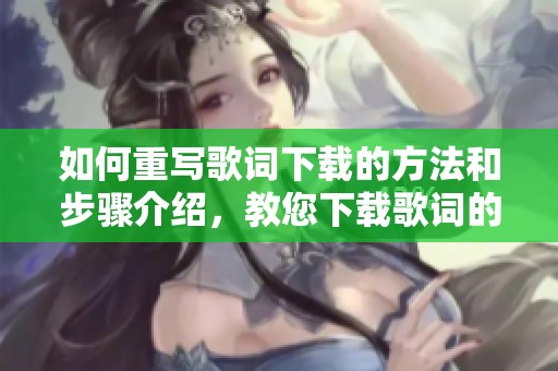 如何重写歌词下载的方法和步骤介绍，教您下载歌词的详细技巧与途径