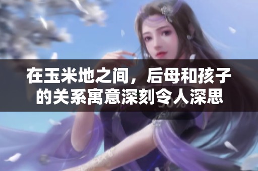 在玉米地之间，后母和孩子的关系寓意深刻令人深思