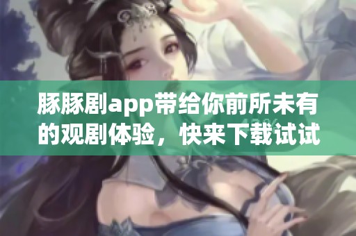 豚豚剧app带给你前所未有的观剧体验，快来下载试试看吧