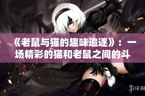 《老鼠与猫的趣味追逐》：一场精彩的猫和老鼠之间的斗智斗勇的故事