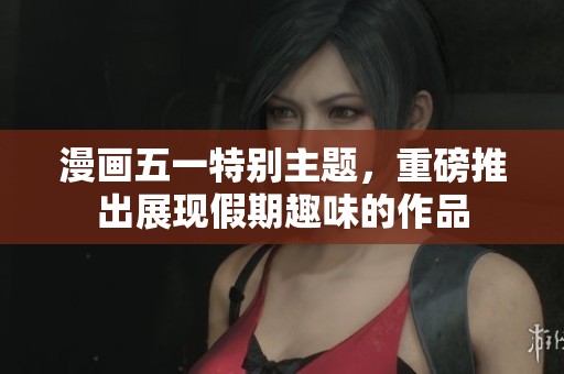 漫画五一特别主题，重磅推出展现假期趣味的作品