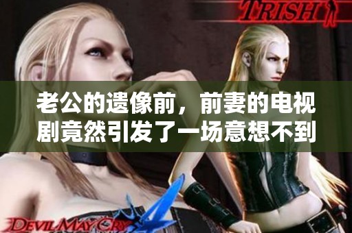 老公的遗像前，前妻的电视剧竟然引发了一场意想不到的故事发展