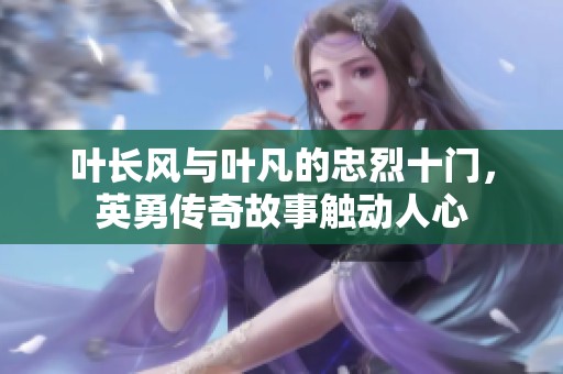 叶长风与叶凡的忠烈十门，英勇传奇故事触动人心