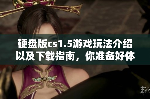 硬盘版cs1.5游戏玩法介绍以及下载指南，你准备好体验吗