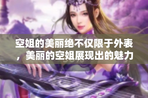 空姐的美丽绝不仅限于外表，美丽的空姐展现出的魅力更让人心动