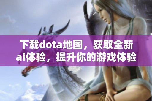 下载dota地图，获取全新ai体验，提升你的游戏体验与技巧！