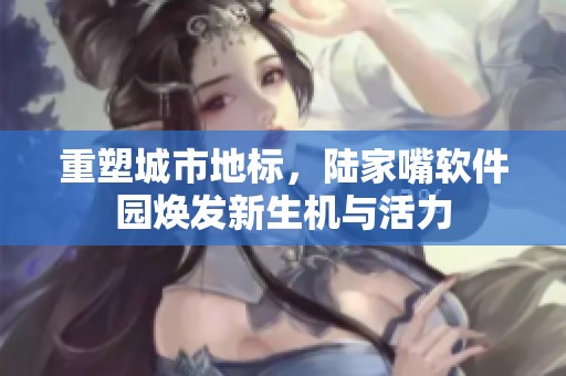 重塑城市地标，陆家嘴软件园焕发新生机与活力