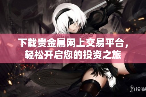 下载贵金属网上交易平台，轻松开启您的投资之旅