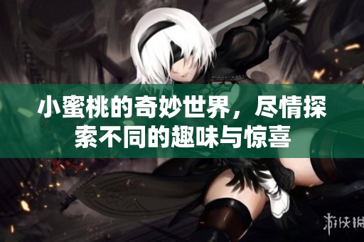 小蜜桃的奇妙世界，尽情探索不同的趣味与惊喜