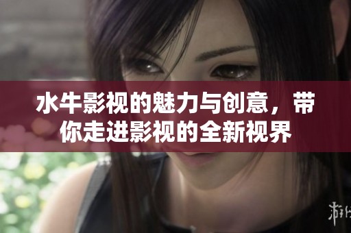 水牛影视的魅力与创意，带你走进影视的全新视界
