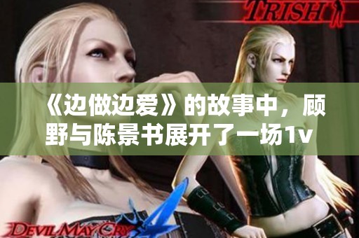 《边做边爱》的故事中，顾野与陈景书展开了一场1v1的情感之旅