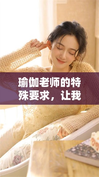 瑜伽老师的特殊要求，让我们一起探索更多的可能性和灵感。