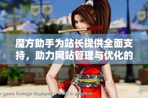 魔方助手为站长提供全面支持，助力网站管理与优化的必备工具