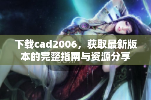 下载cad2006，获取最新版本的完整指南与资源分享