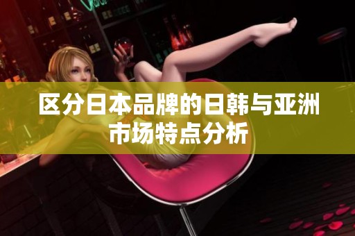 区分日本品牌的日韩与亚洲市场特点分析